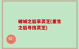 破城之后采灵芝(重生之后寻找灵芝)