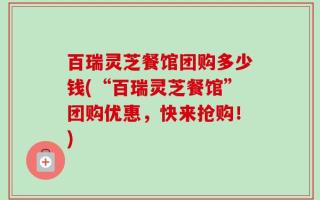 百瑞灵芝餐馆团购多少钱(“百瑞灵芝餐馆”团购优惠，快来抢购！)