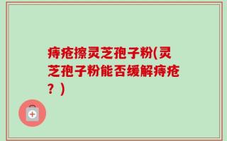 痔疮擦灵芝孢子粉(灵芝孢子粉能否缓解痔疮？)