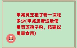甲减灵芝孢子粉一次吃多少(甲减患者适量使用灵芝孢子粉，按建议用量食用)