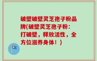 破壁破壁灵芝孢子粉品牌(破壁灵芝孢子粉：打破壁，释放活性，全方位滋养身体！)