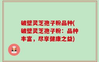 破壁灵芝孢子粉品种(破壁灵芝孢子粉：品种丰富，尽享健康之益)