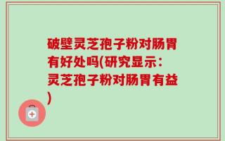 破壁灵芝孢子粉对肠胃有好处吗(研究显示：灵芝孢子粉对肠胃有益)