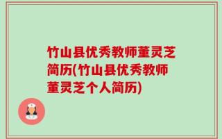 竹山县优秀教师董灵芝简历(竹山县优秀教师董灵芝个人简历)