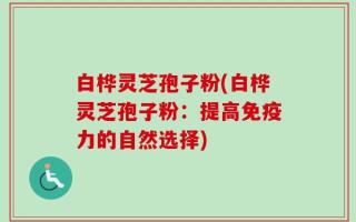 白桦灵芝孢子粉(白桦灵芝孢子粉：提高免疫力的自然选择)