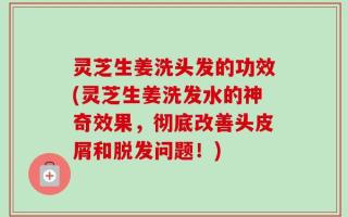 灵芝生姜洗头发的功效(灵芝生姜洗发水的神奇效果，彻底改善头皮屑和脱发问题！)