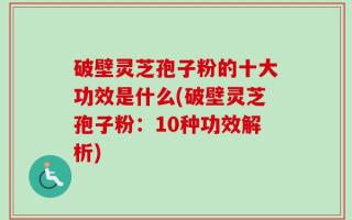 破壁灵芝孢子粉的十大功效是什么(破壁灵芝孢子粉：10种功效解析)