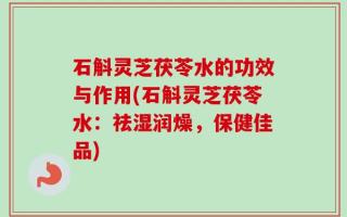 石斛灵芝茯苓水的功效与作用(石斛灵芝茯苓水：祛湿润燥，保健佳品)