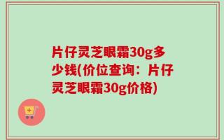 片仔灵芝眼霜30g多少钱(价位查询：片仔灵芝眼霜30g价格)