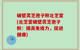破壁灵芝孢子粉北芝堂(北芝堂破壁灵芝孢子粉：提高免疫力，促进健康)
