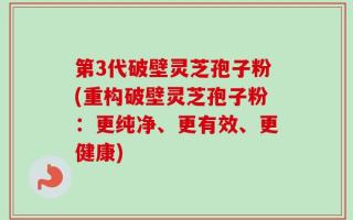 第3代破壁灵芝孢子粉(重构破壁灵芝孢子粉：更纯净、更有效、更健康)