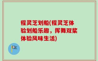 程灵芝划船(程灵芝体验划船乐趣，挥舞双桨体验风味生活)