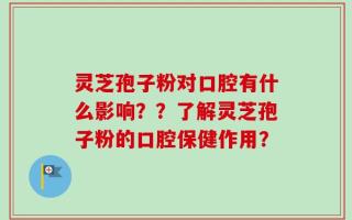 灵芝孢子粉对口腔有什么影响？？了解灵芝孢子粉的口腔保健作用？