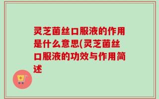 灵芝菌丝口服液的作用是什么意思(灵芝菌丝口服液的功效与作用简述