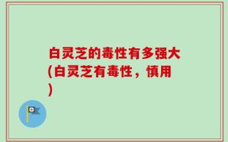 白灵芝的毒性有多强大(白灵芝有毒性，慎用)