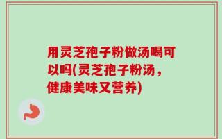 用灵芝孢子粉做汤喝可以吗(灵芝孢子粉汤，健康美味又营养)