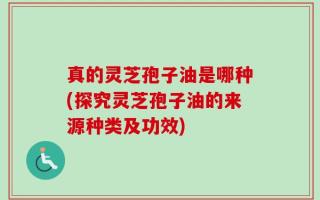 真的灵芝孢子油是哪种(探究灵芝孢子油的来源种类及功效)