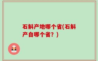 石斛产地哪个省(石斛产自哪个省？)