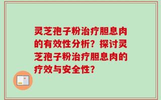 灵芝孢子粉治疗胆息肉的有效性分析？探讨灵芝孢子粉治疗胆息肉的疗效与安全性？