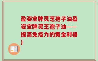 盈姿宝牌灵芝孢子油盈姿宝牌灵芝孢子油——提高免疫力的黄金利器)