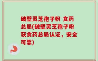 破壁灵芝孢子粉 食药总局(破壁灵芝孢子粉获食药总局认证，安全可靠)