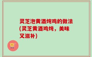 灵芝泡黄酒炖鸡的做法(灵芝黄酒鸡炖，美味又滋补)