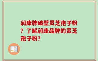 润康牌破壁灵芝孢子粉？了解润康品牌的灵芝孢子粉？