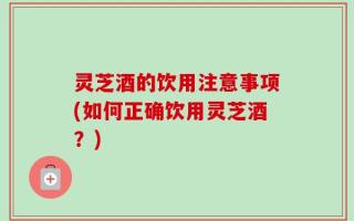 灵芝酒的饮用注意事项(如何正确饮用灵芝酒？)