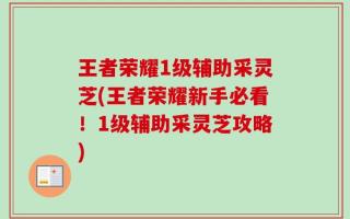 王者荣耀1级辅助采灵芝(王者荣耀新手必看！1级辅助采灵芝攻略)