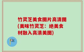 竹灵芝美食图片高清图(美味竹灵芝：绝美食材融入高清美图)