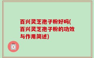 百兴灵芝孢子粉好吗(百兴灵芝孢子粉的功效与作用简述)