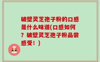 破壁灵芝孢子粉的口感是什么味道(口感如何？破壁灵芝孢子粉品尝感受！)