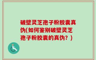 破壁灵芝孢子粉胶囊真伪(如何鉴别破壁灵芝孢子粉胶囊的真伪？)