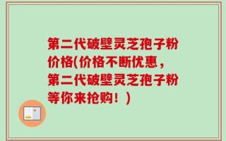 第二代破壁灵芝孢子粉价格(价格不断优惠，第二代破壁灵芝孢子粉等你来抢购！)