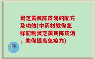 灵芝黄芪陈皮汤的配方及功效(中药材教你怎样配制灵芝黄芪陈皮汤，助你提高免疫力)