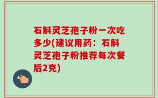 石斛灵芝孢子粉一次吃多少(建议用药：石斛灵芝孢子粉推荐每次餐后2克)