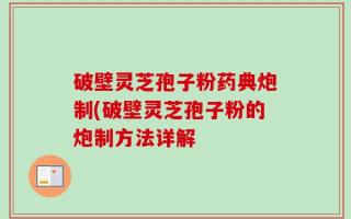 破壁灵芝孢子粉药典炮制(破壁灵芝孢子粉的炮制方法详解