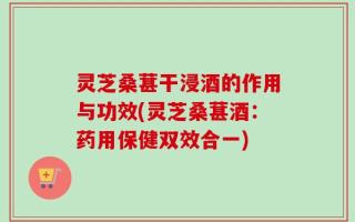 灵芝桑葚干浸酒的作用与功效(灵芝桑葚酒：药用保健双效合一)