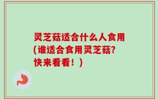 灵芝菇适合什么人食用(谁适合食用灵芝菇？快来看看！)