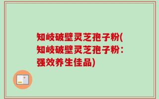知岐破壁灵芝孢子粉(知岐破壁灵芝孢子粉：强效养生佳品)