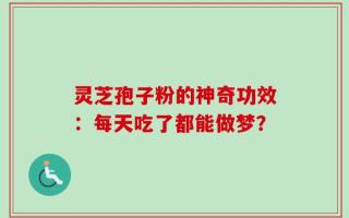 灵芝孢子粉的神奇功效：每天吃了都能做梦？