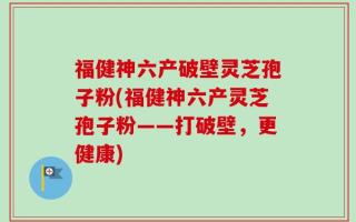 福健神六产破壁灵芝孢子粉(福健神六产灵芝孢子粉——打破壁，更健康)