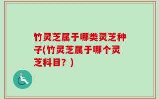 竹灵芝属于哪类灵芝种子(竹灵芝属于哪个灵芝科目？)