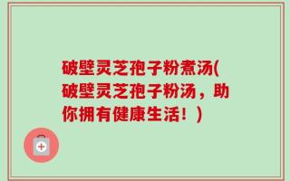 破壁灵芝孢子粉煮汤(破壁灵芝孢子粉汤，助你拥有健康生活！)