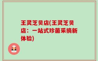 王灵芝贝店(王灵芝贝店：一站式珍菌采摘新体验)