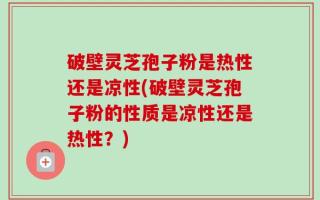 破壁灵芝孢子粉是热性还是凉性(破壁灵芝孢子粉的性质是凉性还是热性？)