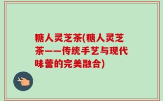 糖人灵芝茶(糖人灵芝茶——传统手艺与现代味蕾的完美融合)