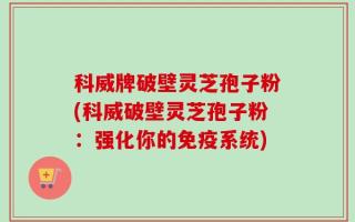 科威牌破壁灵芝孢子粉(科威破壁灵芝孢子粉：强化你的免疫系统)