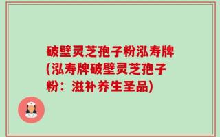 破壁灵芝孢子粉泓寿牌(泓寿牌破壁灵芝孢子粉：滋补养生圣品)