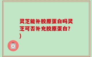 灵芝能补胶原蛋白吗灵芝可否补充胶原蛋白？)